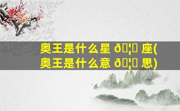 奥王是什么星 🦅 座(奥王是什么意 🦟 思)